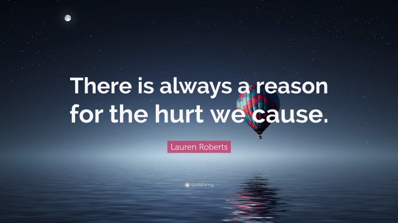 Lauren Roberts Quote: “There is always a reason for the hurt we cause.”