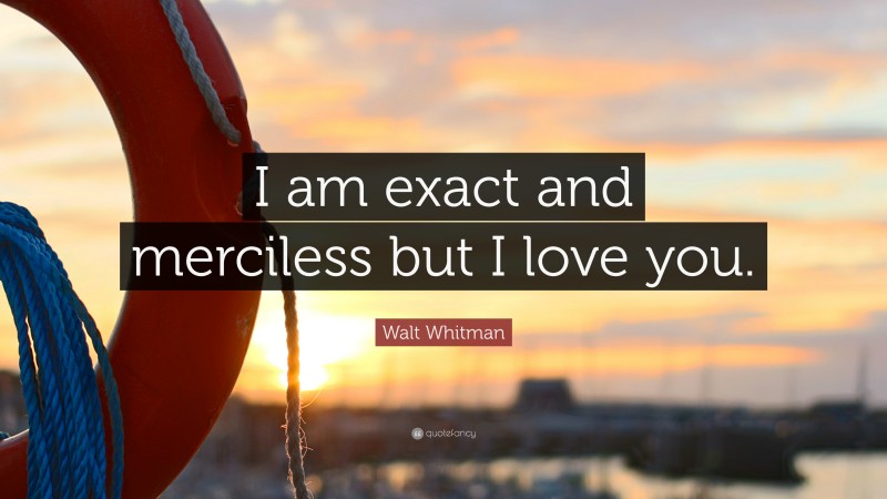 Walt Whitman Quote: “I am exact and merciless but I love you.”