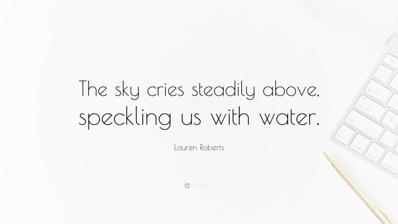 Lauren Roberts Quote: “The sky cries steadily above, speckling us with water.”