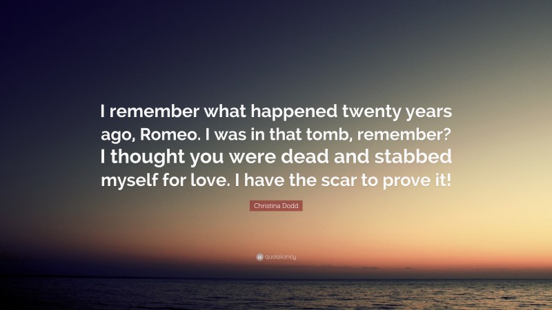 Christina Dodd Quote: “I remember what happened twenty years ago, Romeo. I was in that tomb, remember? I thought you were dead and stabbed myself for love. I have the scar to prove it!”