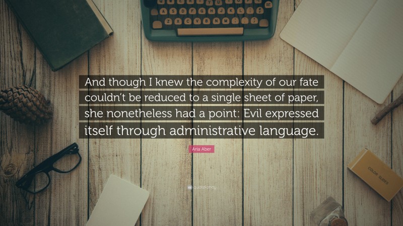 Aria Aber Quote: “And though I knew the complexity of our fate couldn’t be reduced to a single sheet of paper, she nonetheless had a point: Evil expressed itself through administrative language.”