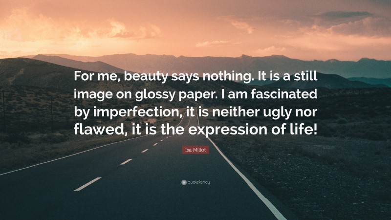 Isa Millot Quote: “For me, beauty says nothing. It is a still image on glossy paper. I am fascinated by imperfection, it is neither ugly nor flawed, it is the expression of life!”