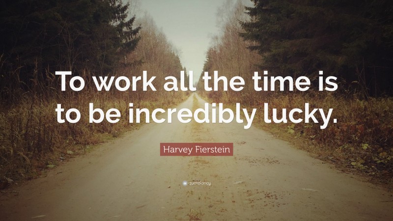 Harvey Fierstein Quote: “To work all the time is to be incredibly lucky.”