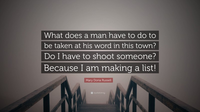 Mary Doria Russell Quote: “What does a man have to do to be taken at his word in this town? Do I have to shoot someone? Because I am making a list!”