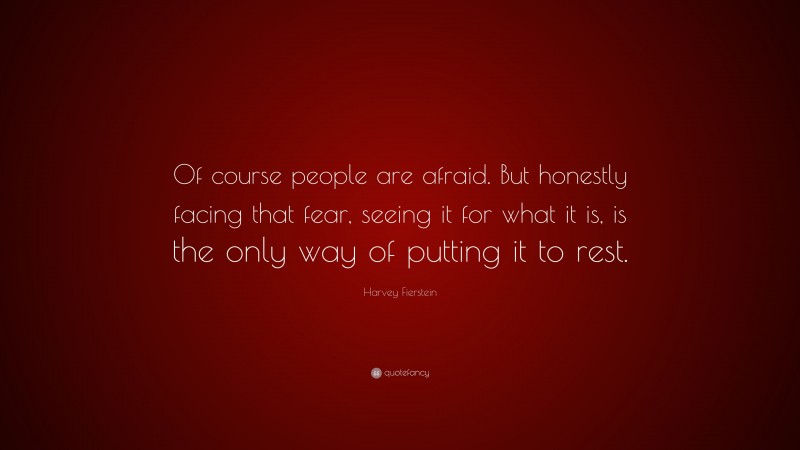 Harvey Fierstein Quote: “Of course people are afraid. But honestly facing that fear, seeing it for what it is, is the only way of putting it to rest.”