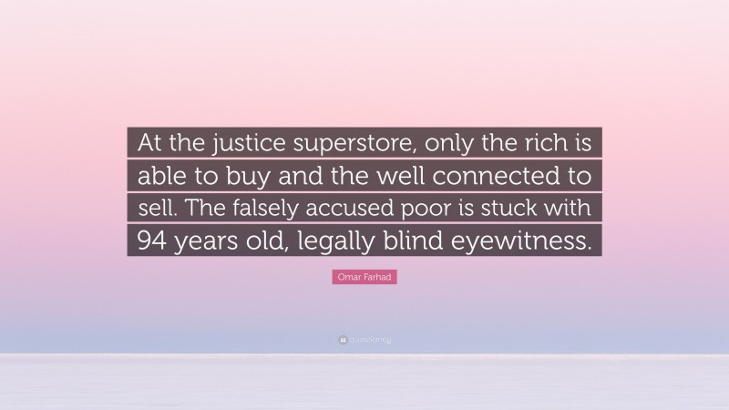Omar Farhad Quote: “At the justice superstore, only the rich is able to buy and the well connected to sell. The falsely accused poor is stuck with 94 years old, legally blind eyewitness.”