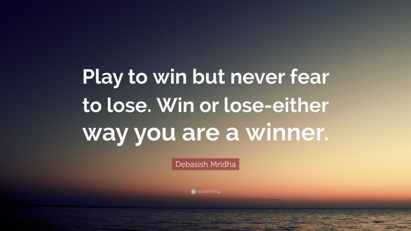 Debasish Mridha Quote: “Play to win but never fear to lose. Win or lose-either way you are a winner.”