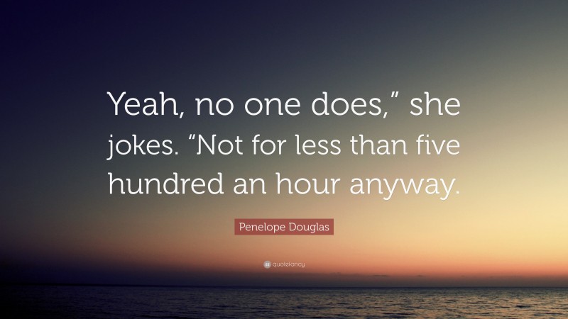 Penelope Douglas Quote: “Yeah, no one does,” she jokes. “Not for less than five hundred an hour anyway.”