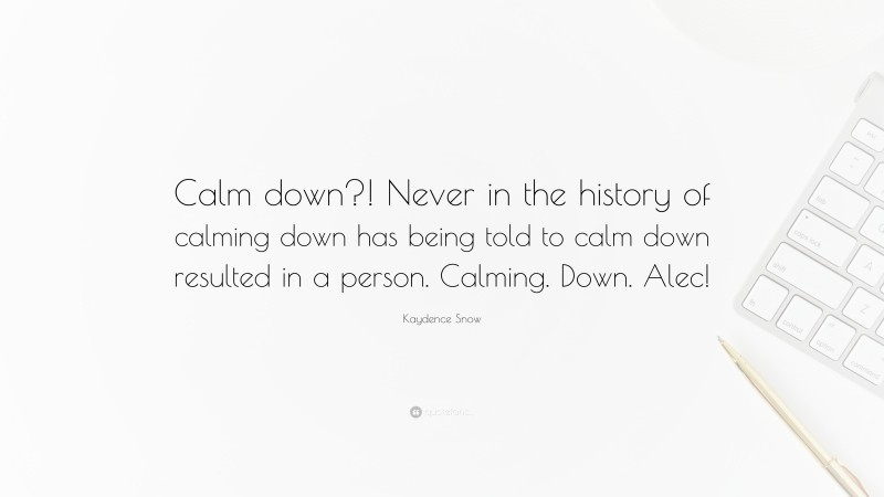Kaydence Snow Quote: “Calm down?! Never in the history of calming down has being told to calm down resulted in a person. Calming. Down. Alec!”
