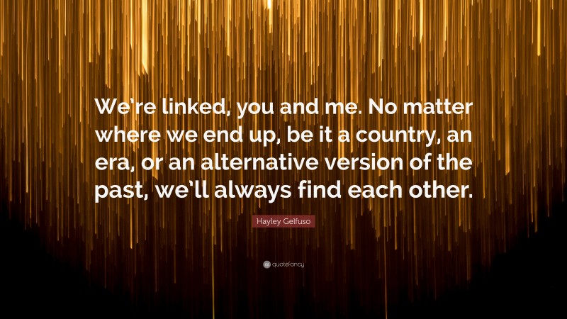 Hayley Gelfuso Quote: “We’re linked, you and me. No matter where we end up, be it a country, an era, or an alternative version of the past, we’ll always find each other.”