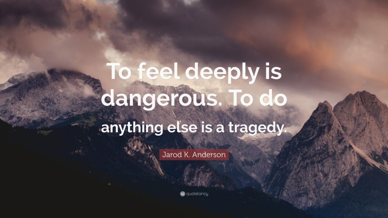 Jarod K. Anderson Quote: “To feel deeply is dangerous. To do anything else is a tragedy.”