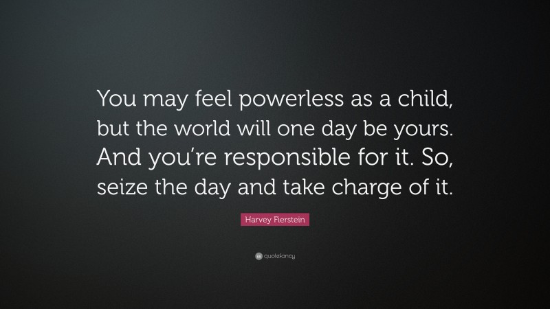 Harvey Fierstein Quote: “You may feel powerless as a child, but the world will one day be yours. And you’re responsible for it. So, seize the day and take charge of it.”