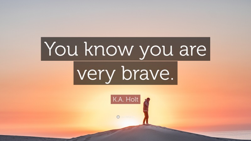 K.A. Holt Quote: “You know you are very brave.”