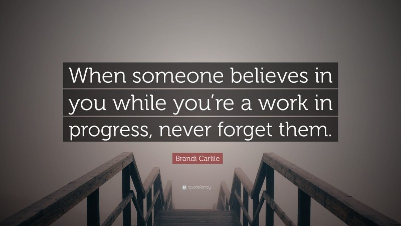 Brandi Carlile Quote: “When someone believes in you while you’re a work in progress, never forget them.”