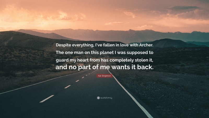 Kat Singleton Quote: “Despite everything, I’ve fallen in love with Archer. The one man on this planet I was supposed to guard my heart from has completely stolen it, and no part of me wants it back.”