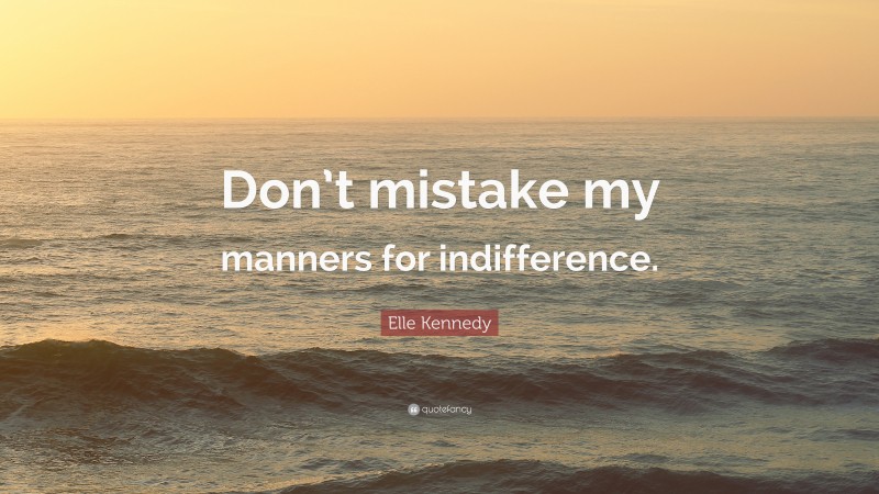 Elle Kennedy Quote: “Don’t mistake my manners for indifference.”