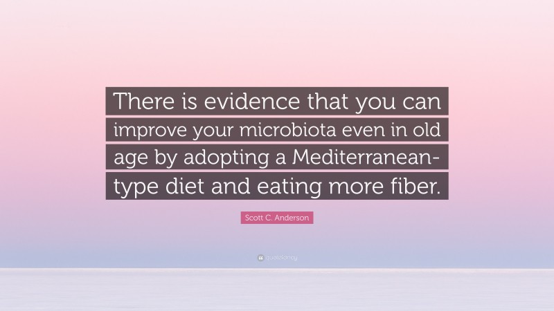 Scott C. Anderson Quote: “There is evidence that you can improve your microbiota even in old age by adopting a Mediterranean-type diet and eating more fiber.”