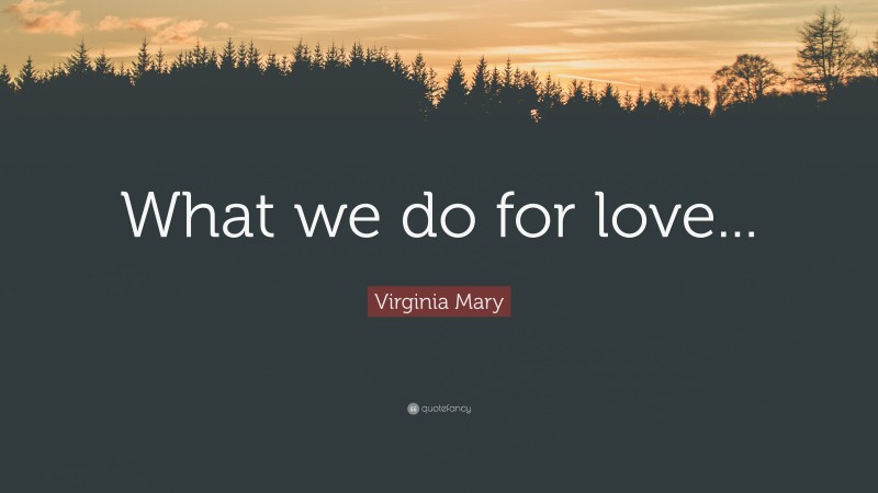 Virginia Mary Quote: “What we do for love...”