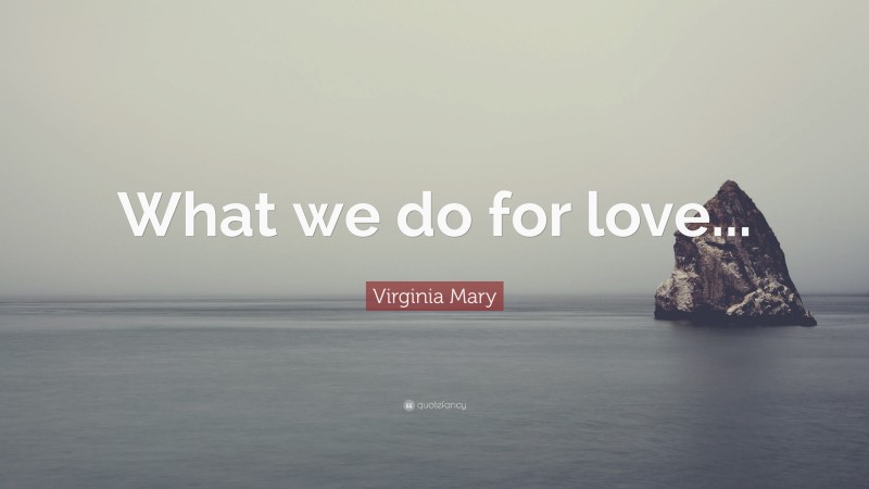 Virginia Mary Quote: “What we do for love...”