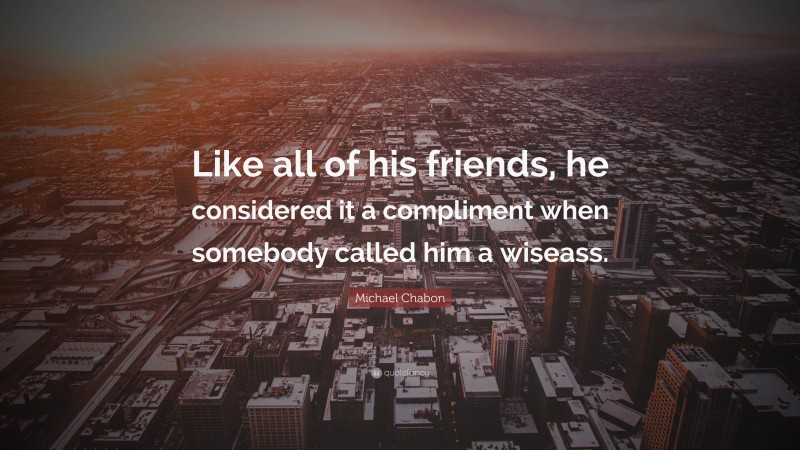 Michael Chabon Quote: “Like all of his friends, he considered it a compliment when somebody called him a wiseass.”