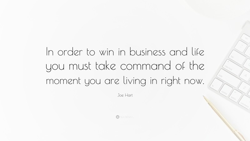 Joe Hart Quote: “In order to win in business and life you must take command of the moment you are living in right now.”
