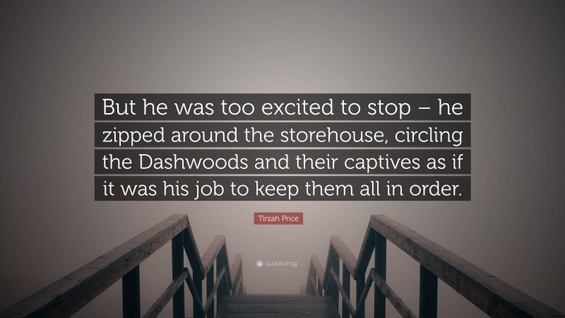 Tirzah Price Quote: “But he was too excited to stop – he zipped around the storehouse, circling the Dashwoods and their captives as if it was his job to keep them all in order.”
