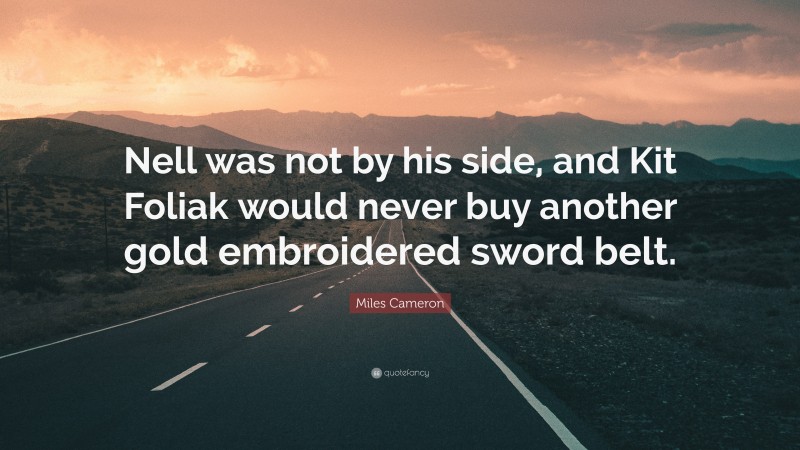 Miles Cameron Quote: “Nell was not by his side, and Kit Foliak would never buy another gold embroidered sword belt.”