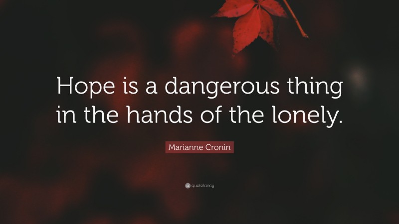 Marianne Cronin Quote: “Hope is a dangerous thing in the hands of the lonely.”