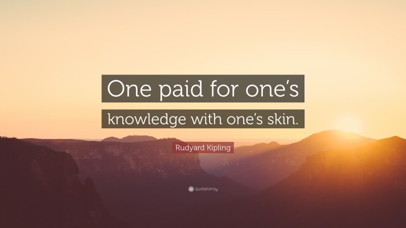 Rudyard Kipling Quote: “One paid for one’s knowledge with one’s skin.”