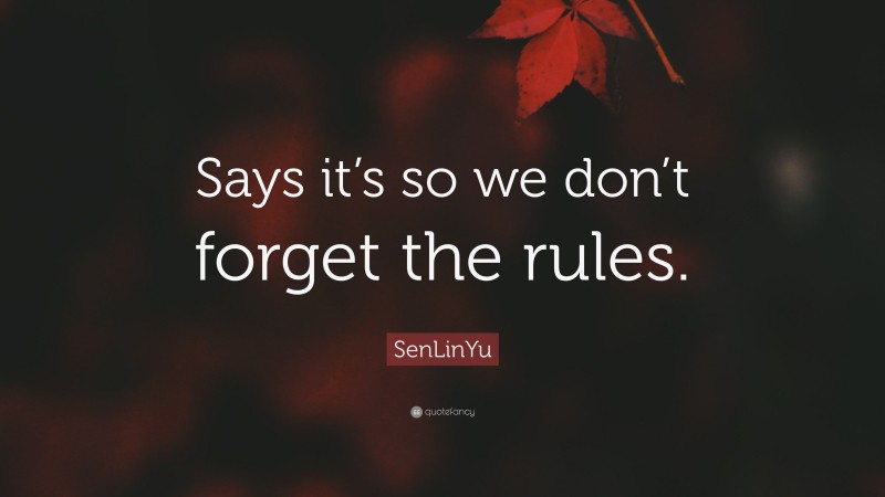 SenLinYu Quote: “Says it’s so we don’t forget the rules.”