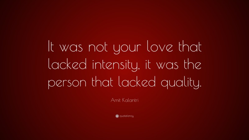 Amit Kalantri Quote: “It was not your love that lacked intensity, it was the person that lacked quality.”