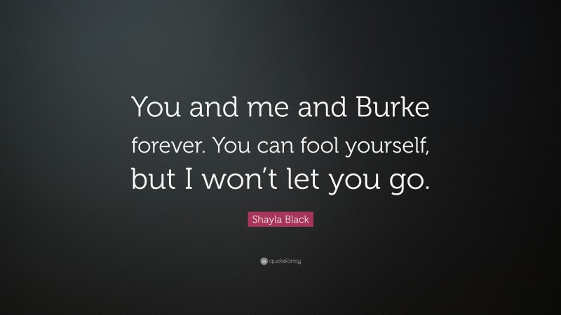 Shayla Black Quote: “You and me and Burke forever. You can fool yourself, but I won’t let you go.”