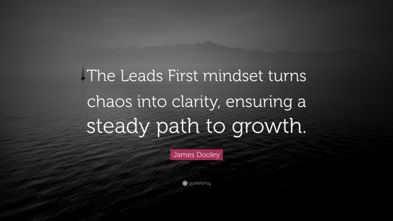 James Dooley Quote: “The Leads First mindset turns chaos into clarity, ensuring a steady path to growth.”