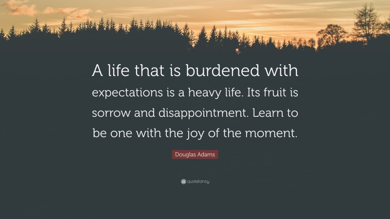 Douglas Adams Quote: “A life that is burdened with expectations is a heavy life. Its fruit is sorrow and disappointment. Learn to be one with the joy of the moment.”