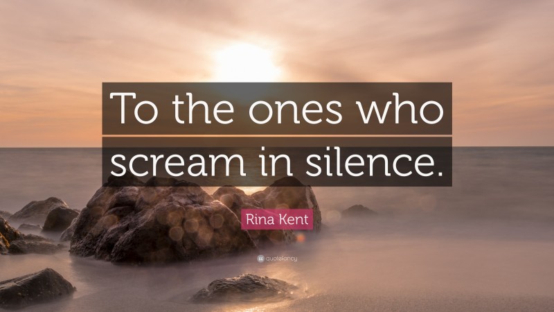 Rina Kent Quote: “To the ones who scream in silence.”