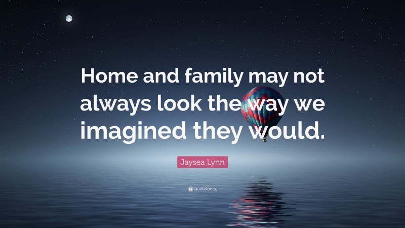 Jaysea Lynn Quote: “Home and family may not always look the way we imagined they would.”