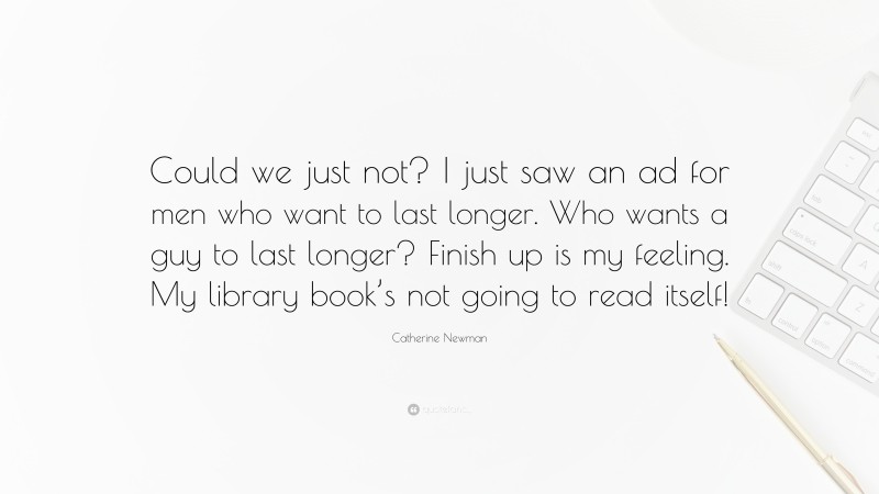 Catherine Newman Quote: “Could we just not? I just saw an ad for men who want to last longer. Who wants a guy to last longer? Finish up is my feeling. My library book’s not going to read itself!”