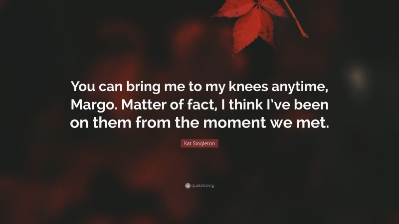 Kat Singleton Quote: “You can bring me to my knees anytime, Margo. Matter of fact, I think I’ve been on them from the moment we met.”