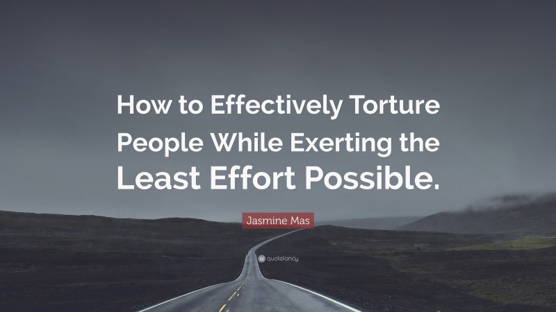 Jasmine Mas Quote: “How to Effectively Torture People While Exerting the Least Effort Possible.”