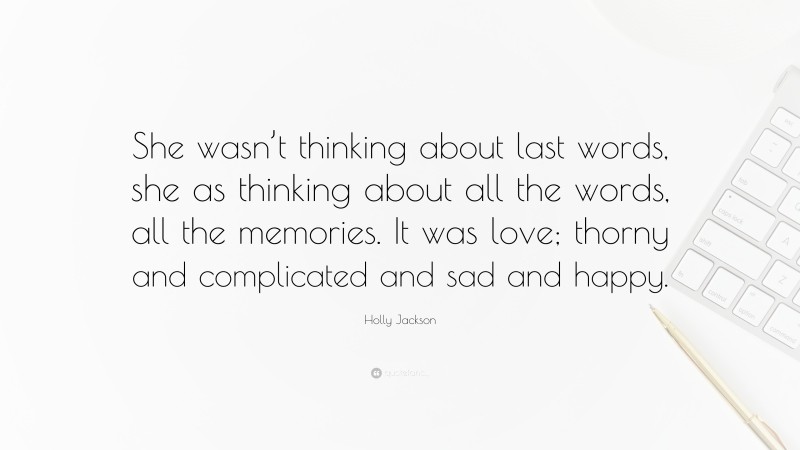 Holly Jackson Quote: “She wasn’t thinking about last words, she as thinking about all the words, all the memories. It was love; thorny and complicated and sad and happy.”