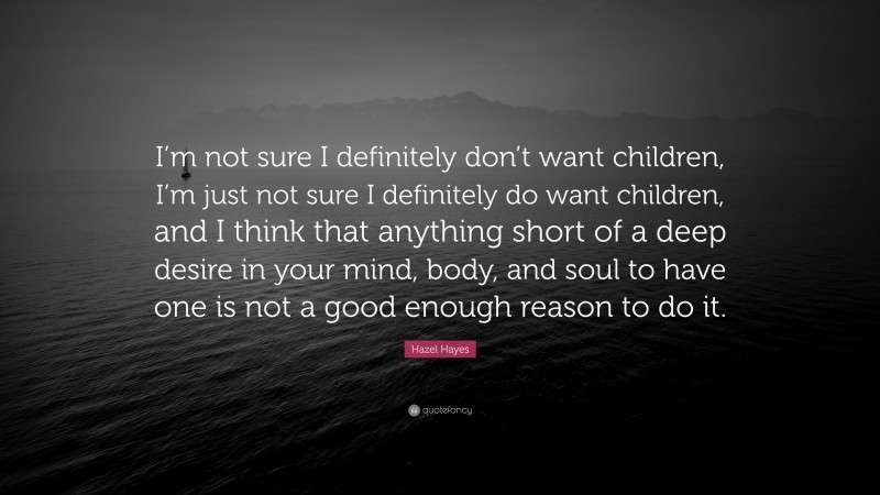 Hazel Hayes Quote: “I’m not sure I definitely don’t want children, I’m just not sure I definitely do want children, and I think that anything short of a deep desire in your mind, body, and soul to have one is not a good enough reason to do it.”
