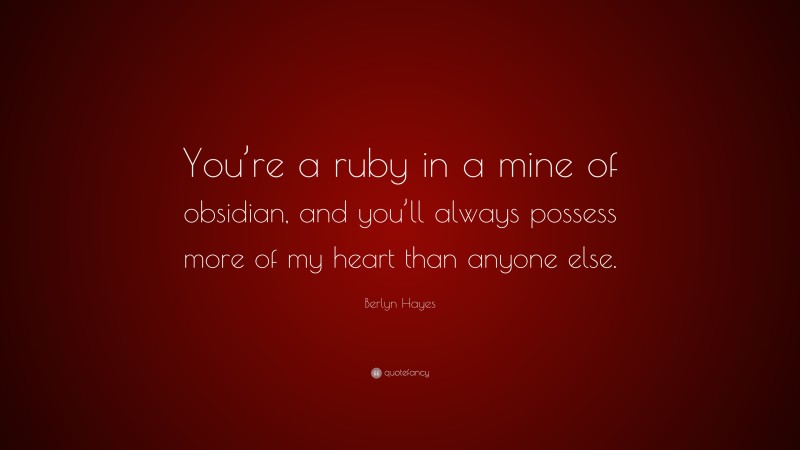 Berlyn Hayes Quote: “You’re a ruby in a mine of obsidian, and you’ll always possess more of my heart than anyone else.”