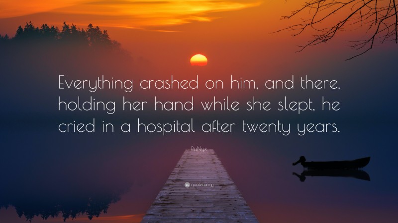 RuNyx Quote: “Everything crashed on him, and there, holding her hand while she slept, he cried in a hospital after twenty years.”