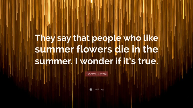 Osamu Dazai Quote: “They say that people who like summer flowers die in the summer. I wonder if it’s true.”