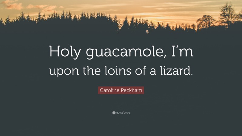 Caroline Peckham Quote: “Holy guacamole, I’m upon the loins of a lizard.”