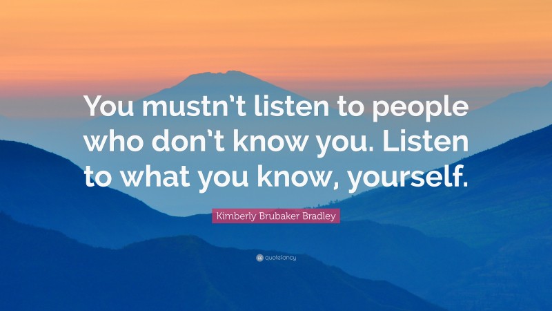 Kimberly Brubaker Bradley Quote: “You mustn’t listen to people who don’t know you. Listen to what you know, yourself.”