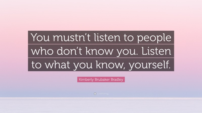 Kimberly Brubaker Bradley Quote: “You mustn’t listen to people who don’t know you. Listen to what you know, yourself.”