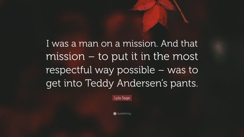 Lyla Sage Quote: “I was a man on a mission. And that mission – to put it in the most respectful way possible – was to get into Teddy Andersen’s pants.”