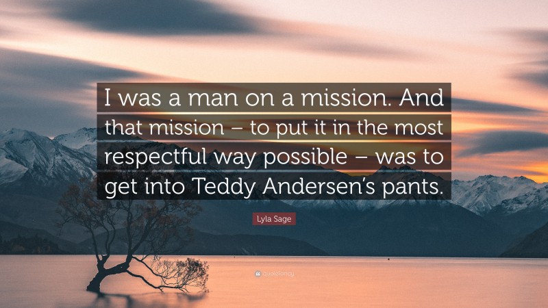 Lyla Sage Quote: “I was a man on a mission. And that mission – to put it in the most respectful way possible – was to get into Teddy Andersen’s pants.”