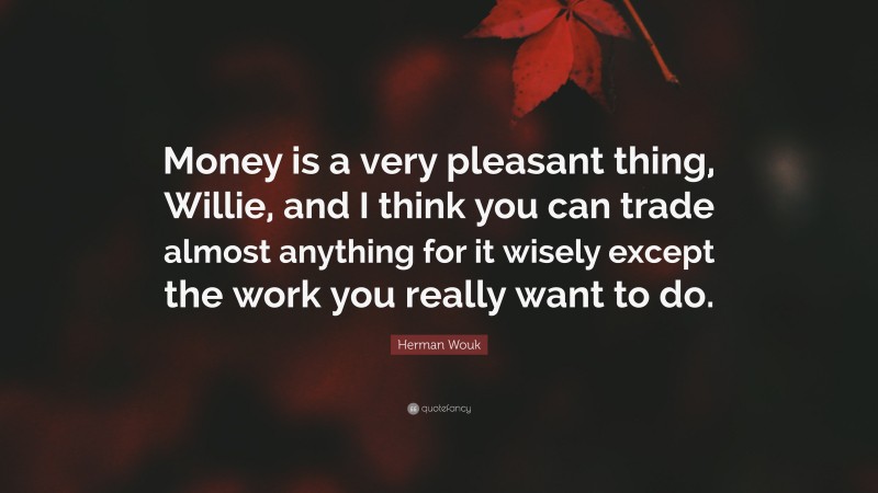 Herman Wouk Quote: “Money is a very pleasant thing, Willie, and I think you can trade almost anything for it wisely except the work you really want to do.”